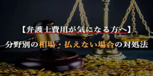 【一覧表付き】弁護士費用はいくら？分野別の相場・払えない場合の対処法を解説
