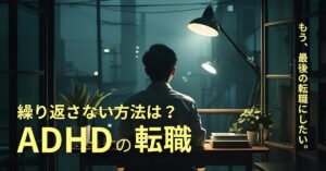 ADHDで転職を繰り返してしまうあなたへ。転職失敗を繰り返さないために