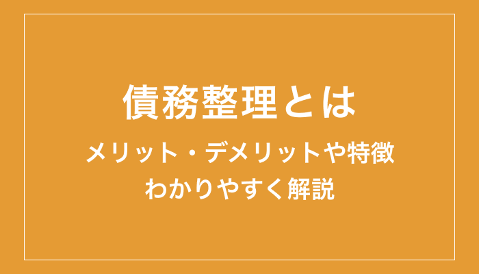 債務整理とは？するとどうなる？メリット・デメリットをわかりやすく解説