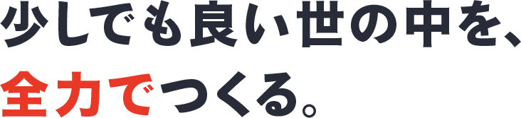少しでも良い世の中を、全力でつくる。